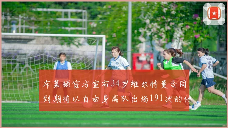 布莱顿官方宣布34岁维尔特曼合同到期将以自由身离队出场191次的他将开启新篇章