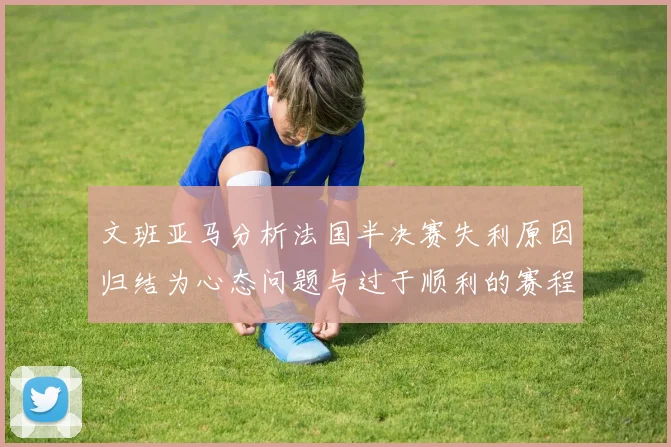 文班亚马分析法国半决赛失利原因归结为心态问题与过于顺利的赛程