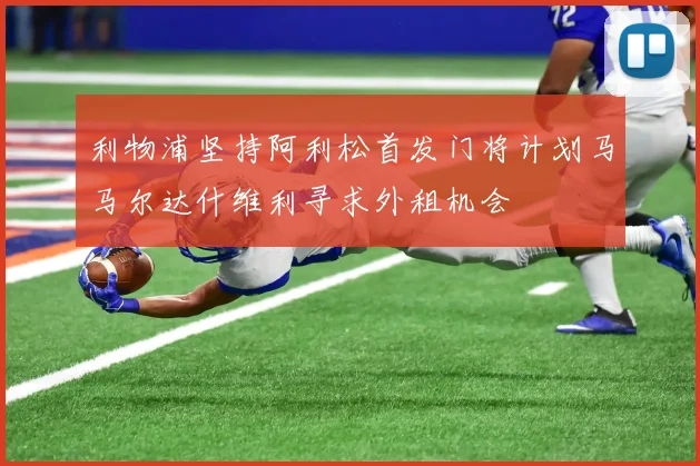 利物浦坚持阿利松首发门将计划马马尔达什维利寻求外租机会