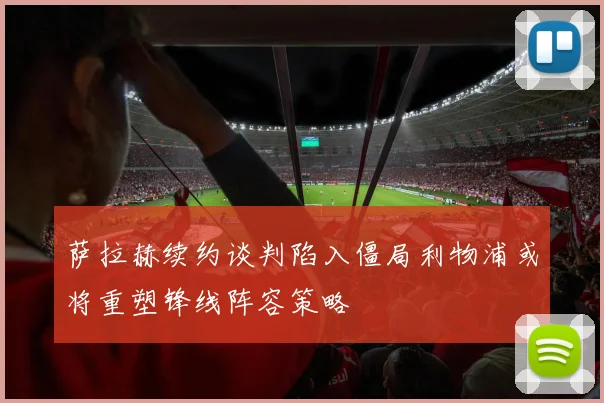 萨拉赫续约谈判陷入僵局利物浦或将重塑锋线阵容策略