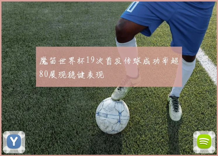 魔笛世界杯19次首发传球成功率超80展现稳健表现