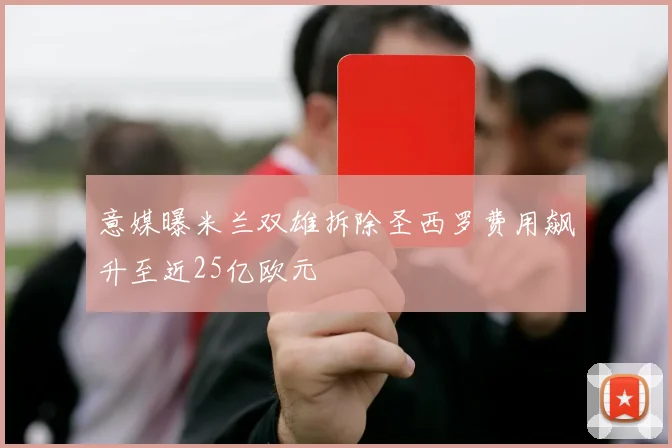 意媒曝米兰双雄拆除圣西罗费用飙升至近25亿欧元