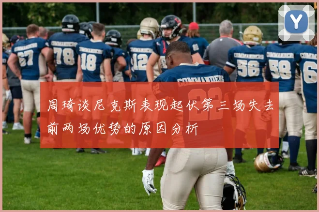 周琦谈尼克斯表现起伏第三场失去前两场优势的原因分析
