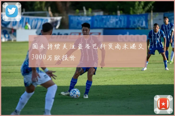国米持续关注查洛巴科莫尚未递交3000万欧报价