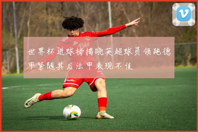 世界杯进球榜揭晓英超球员领跑德甲紧随其后法甲表现不佳