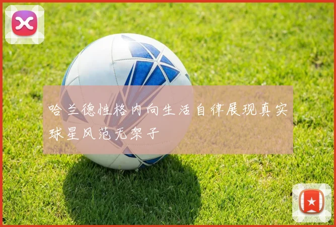 哈兰德性格内向生活自律展现真实球星风范无架子