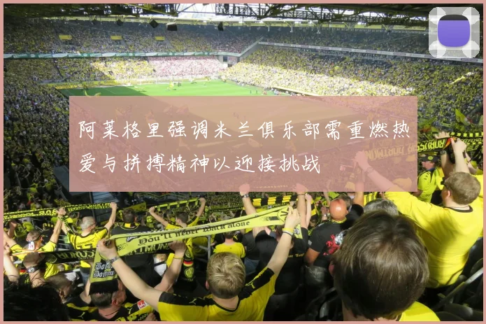 阿莱格里强调米兰俱乐部需重燃热爱与拼搏精神以迎接挑战