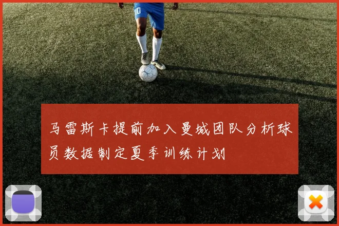 马雷斯卡提前加入曼城团队分析球员数据制定夏季训练计划