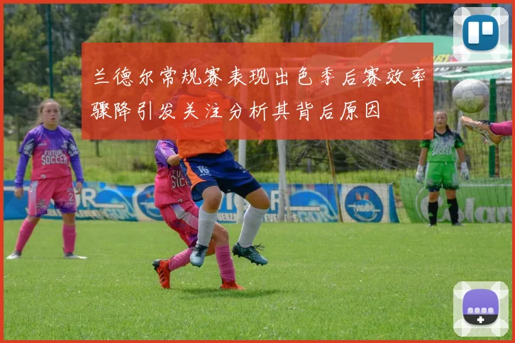 兰德尔常规赛表现出色季后赛效率骤降引发关注分析其背后原因