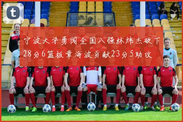 宁波大学勇闯全国八强林炜杰砍下28分6篮板章海波贡献23分5助攻