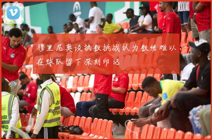 穆里尼奥谈执教挑战认为教练难以在球队留下深刻印记