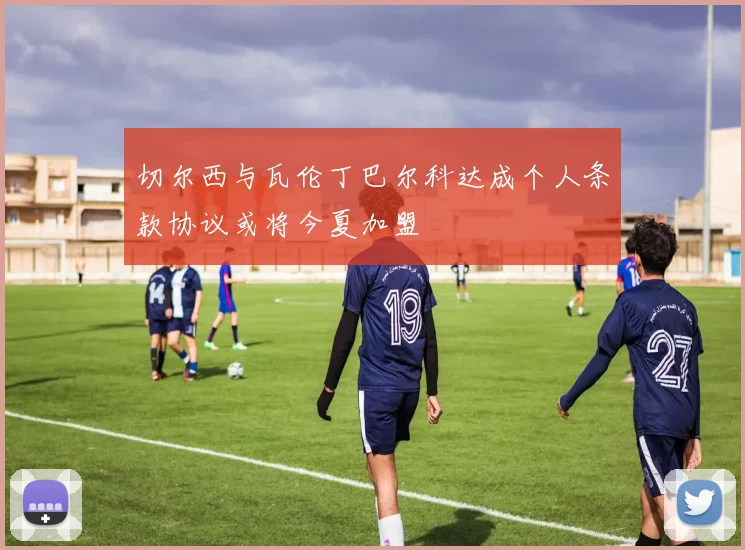 切尔西与瓦伦丁巴尔科达成个人条款协议或将今夏加盟