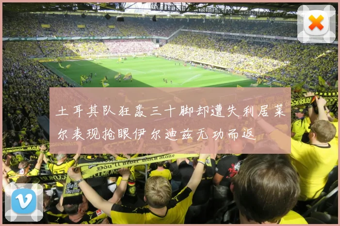 土耳其队狂轰三十脚却遭失利居莱尔表现抢眼伊尔迪兹无功而返