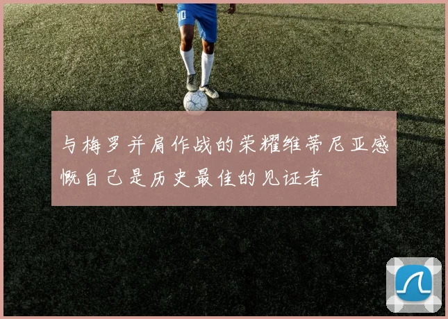 与梅罗并肩作战的荣耀维蒂尼亚感慨自己是历史最佳的见证者