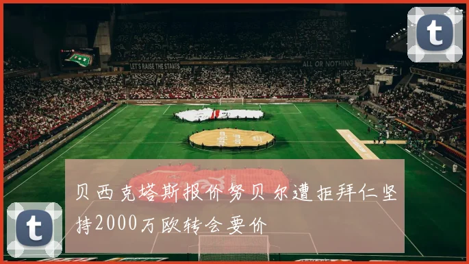 贝西克塔斯报价努贝尔遭拒拜仁坚持2000万欧转会要价