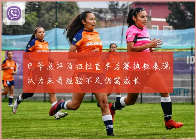 巴爷点评马祖拉首季后赛执教表现认为米奇经验不足仍需成长