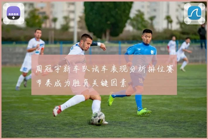 周冠宇新车队试车表现分析排位赛节奏成为胜负关键因素