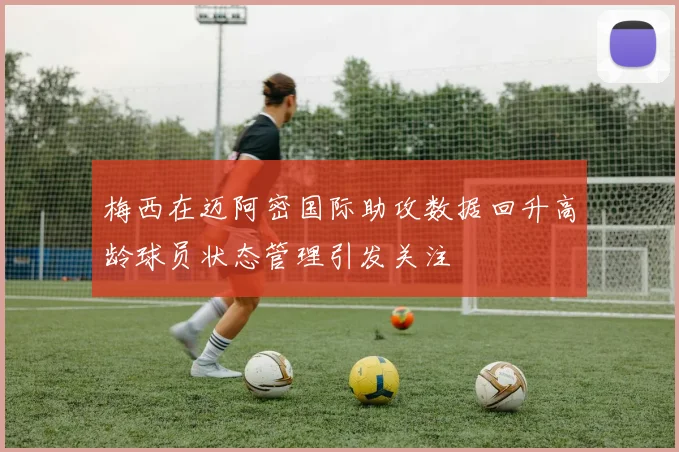 梅西在迈阿密国际助攻数据回升高龄球员状态管理引发关注