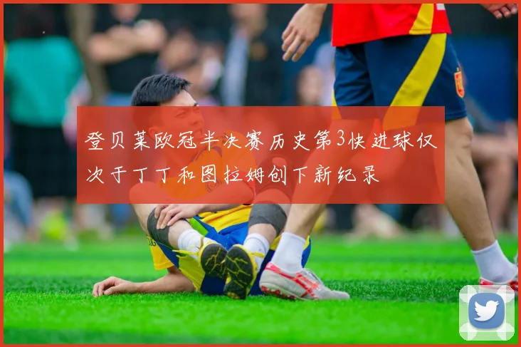 登贝莱欧冠半决赛历史第3快进球仅次于丁丁和图拉姆创下新纪录