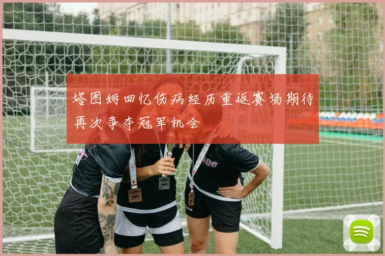 塔图姆回忆伤病经历重返赛场期待再次争夺冠军机会