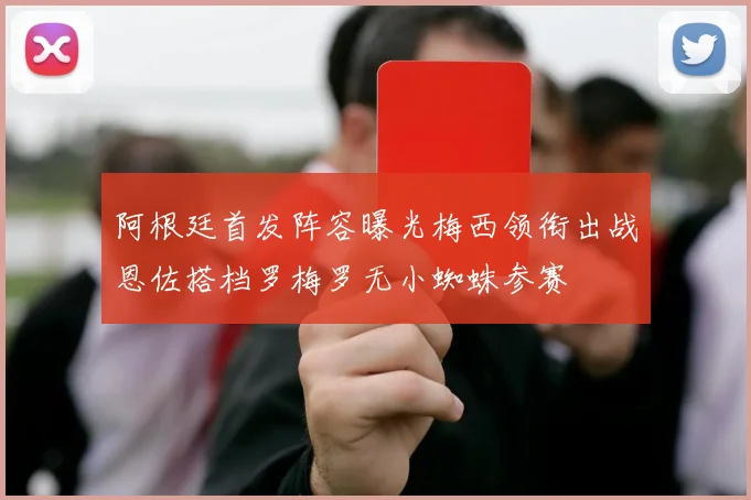 阿根廷首发阵容曝光梅西领衔出战恩佐搭档罗梅罗无小蜘蛛参赛