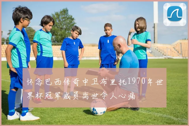 怀念巴西传奇中卫布里托1970年世界杯冠军成员离世令人心痛