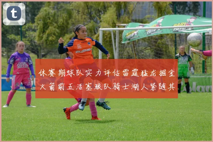 休赛期球队实力评估雷霆猛龙掘金火箭前五活塞狼队骑士湖人紧随其后