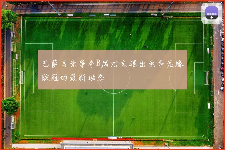 巴萨马竞争夺B席尤文退出竞争无缘欧冠的最新动态
