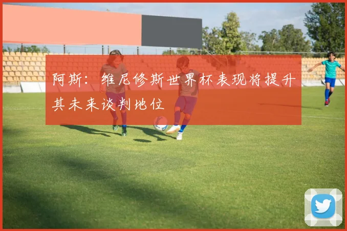 阿斯：维尼修斯世界杯表现将提升其未来谈判地位