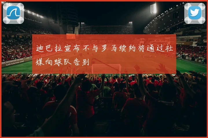 迪巴拉宣布不与罗马续约将通过社媒向球队告别